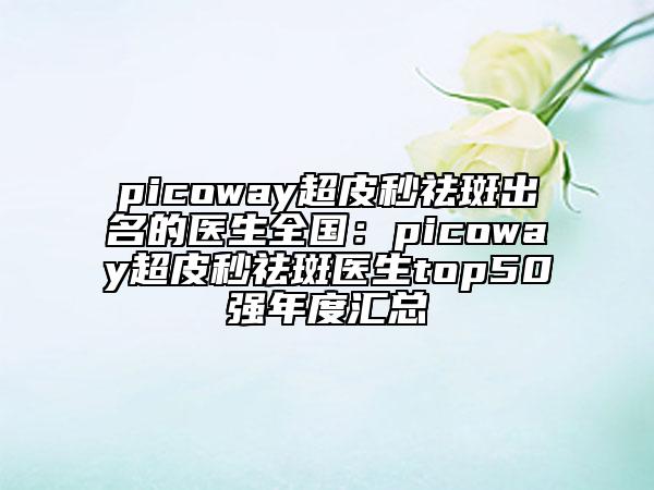 picoway超皮秒祛斑出名的醫(yī)生全國(guó)：picoway超皮秒祛斑醫(yī)生top50強(qiáng)年度匯總
