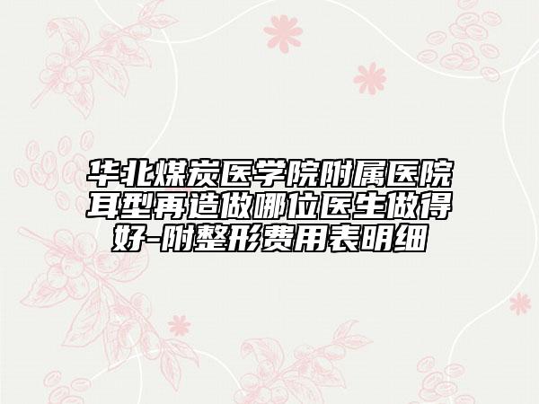 華北煤炭醫(yī)學(xué)院附屬醫(yī)院耳型再造做哪位醫(yī)生做得好-附整形費(fèi)用表明細(xì)