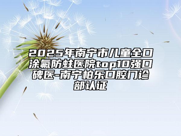 2025年南寧市兒童全口涂氟防蛀醫(yī)院top10強(qiáng)口碑醫(yī)-南寧柏樂口腔門診部認(rèn)證