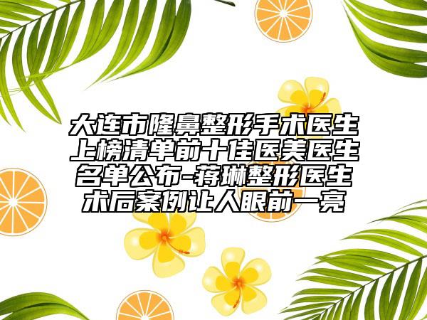 大連市隆鼻整形手術(shù)醫(yī)生上榜清單前十佳醫(yī)美醫(yī)生名單公布-蔣琳整形醫(yī)生術(shù)后案例讓人眼前一亮