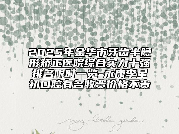 2025年金華市牙齒半隱形矯正醫(yī)院綜合實力十強排名限時一覽-永康李星初口腔有名收費價格不貴
