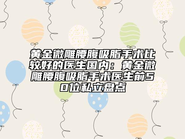 黃金微雕腰腹吸脂手術(shù)比較好的醫(yī)生國內(nèi)：黃金微雕腰腹吸脂手術(shù)醫(yī)生前50位私立盤點