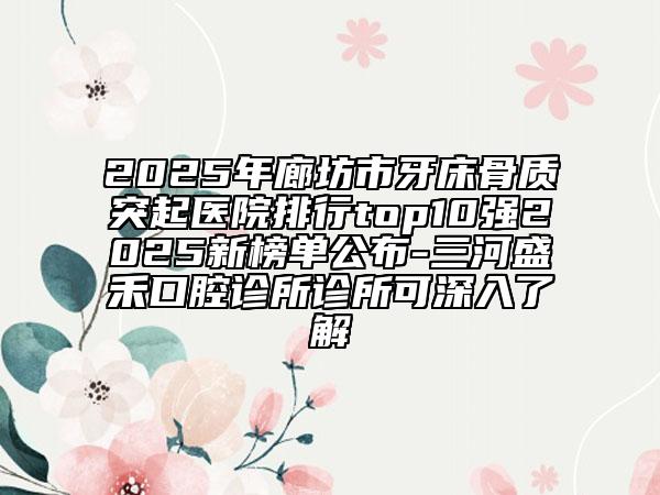 2025年廊坊市牙床骨質(zhì)突起醫(yī)院排行top10強(qiáng)2025新榜單公布-三河盛禾口腔診所診所可深入了解