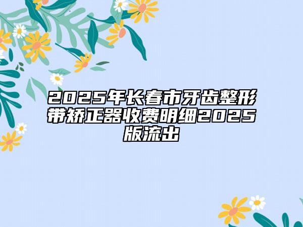 2025年長(zhǎng)春市牙齒整形帶矯正器收費(fèi)明細(xì)2025版流出