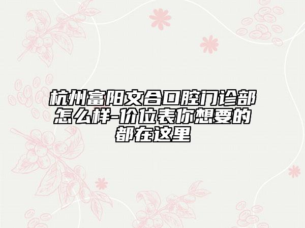 杭州富陽文合口腔門診部怎么樣-價位表你想要的都在這里