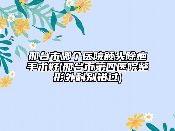邢臺(tái)市哪個(gè)醫(yī)院額頭除疤手術(shù)好(邢臺(tái)市第四醫(yī)院整形外科別錯(cuò)過(guò))