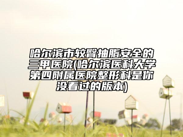 哈爾濱市較臀抽脂安全的三甲醫(yī)院(哈爾濱醫(yī)科大學(xué)第四附屬醫(yī)院整形科是你沒看過的版本)