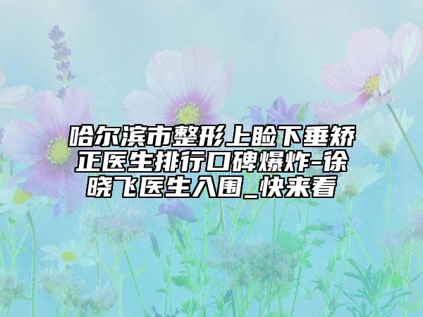 哈爾濱市整形上瞼下垂矯正醫(yī)生排行口碑爆炸-徐曉飛醫(yī)生入圍_快來看