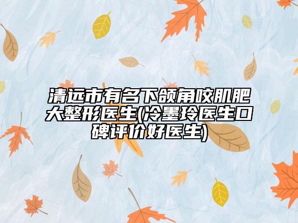 清遠(yuǎn)市有名下頜角咬肌肥大整形醫(yī)生(冷墨玲醫(yī)生口碑評價好醫(yī)生)