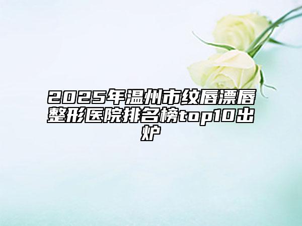 2025年溫州市紋唇漂唇整形醫(yī)院排名榜top10出爐
