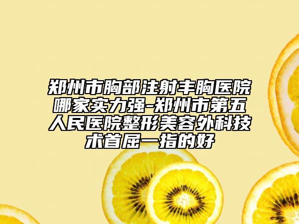 鄭州市胸部注射豐胸醫(yī)院哪家實(shí)力強(qiáng)-鄭州市第五人民醫(yī)院整形美容外科技術(shù)首屈一指的好