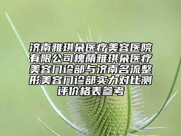 濟(jì)南雅琪朵醫(yī)療美容醫(yī)院有限公司槐蔭雅琪朵醫(yī)療美容門診部與濟(jì)南名流整形美容門診部實(shí)力對比測評價格表參考
