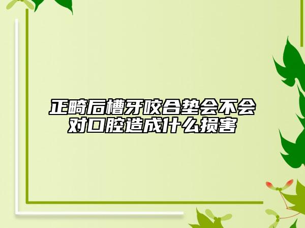 正畸后槽牙咬合墊會(huì)不會(huì)對口腔造成什么損害
