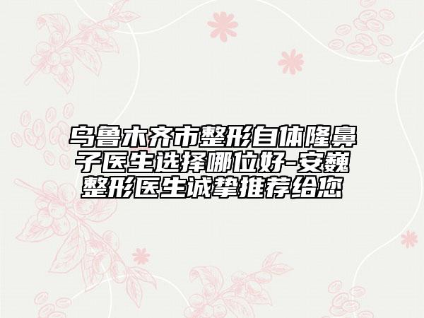 烏魯木齊市整形自體隆鼻子醫(yī)生選擇哪位好-安巍整形醫(yī)生誠摯推薦給您