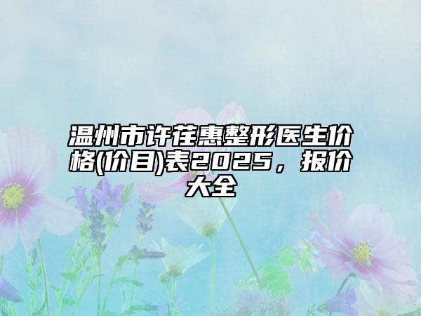 溫州市許荏惠整形醫(yī)生價(jià)格(價(jià)目)表2025，報(bào)價(jià)大全