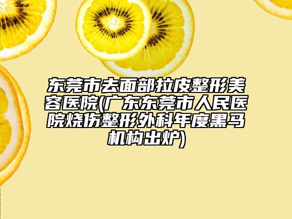 東莞市去面部拉皮整形美容醫(yī)院(廣東東莞市人民醫(yī)院燒傷整形外科年度黑馬機(jī)構(gòu)出爐)
