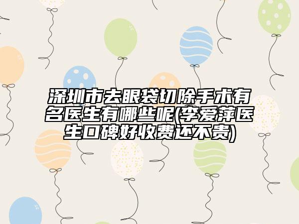 深圳市去眼袋切除手術(shù)有名醫(yī)生有哪些呢(李愛萍醫(yī)生口碑好收費(fèi)還不貴)