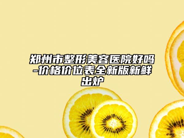 鄭州市整形美容醫(yī)院好嗎-價格價位表全新版新鮮出爐