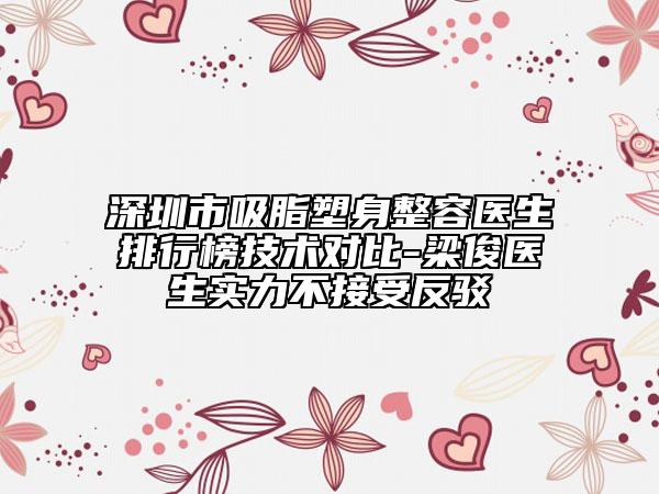 深圳市吸脂塑身整容醫(yī)生排行榜技術(shù)對比-梁俊醫(yī)生實力不接受反駁