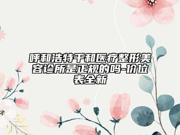 呼和浩特千和醫(yī)療整形美容診所是正規(guī)的嗎-價位表全新