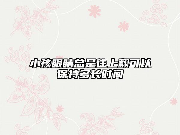 小孩眼睛總是往上翻可以保持多長時間