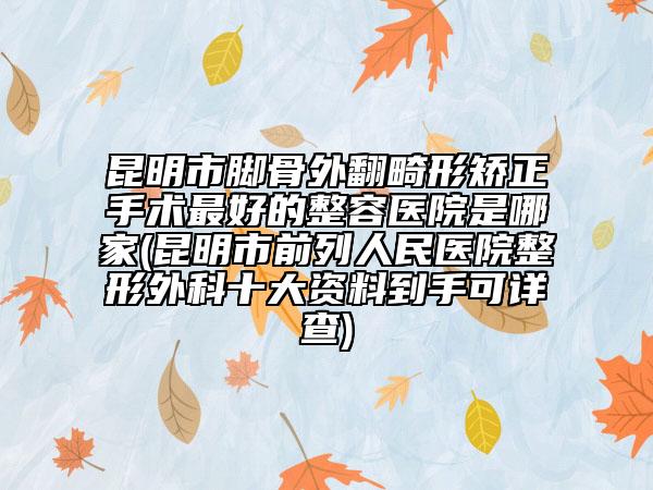 昆明市腳骨外翻畸形矯正手術(shù)最好的整容醫(yī)院是哪家(昆明市前列人民醫(yī)院整形外科十大資料到手可詳查)