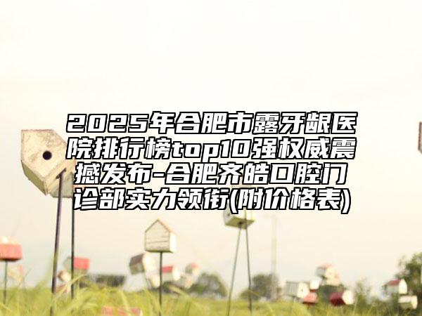 2025年合肥市露牙齦醫(yī)院排行榜top10強(qiáng)權(quán)威震撼發(fā)布-合肥齊皓口腔門診部實(shí)力領(lǐng)銜(附價(jià)格表)