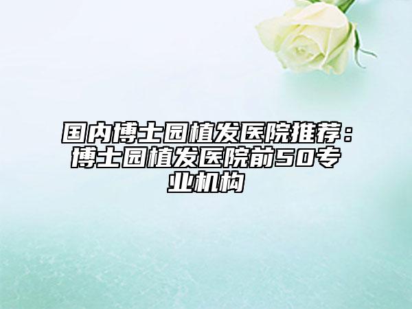 國(guó)內(nèi)博士園植發(fā)醫(yī)院推薦：博士園植發(fā)醫(yī)院前50專業(yè)機(jī)構(gòu)