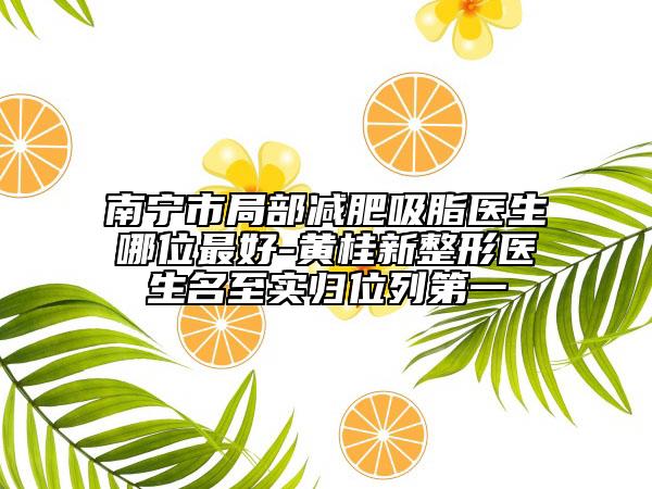 南寧市局部減肥吸脂醫(yī)生哪位最好-黃桂新整形醫(yī)生名至實(shí)歸位列第一
