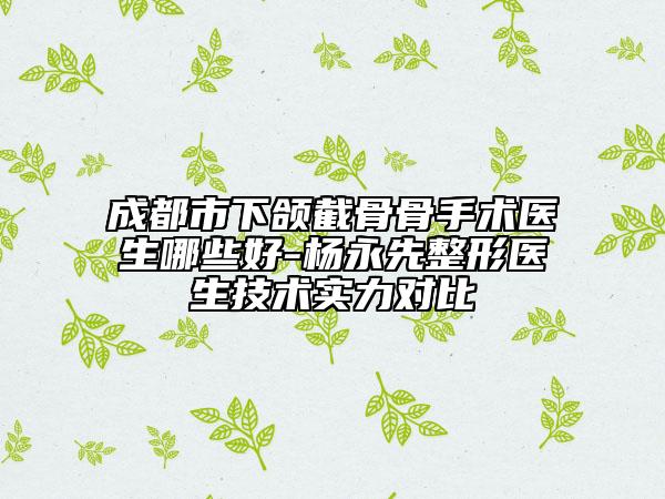 成都市下頜截骨骨手術(shù)醫(yī)生哪些好-楊永先整形醫(yī)生技術(shù)實力對比