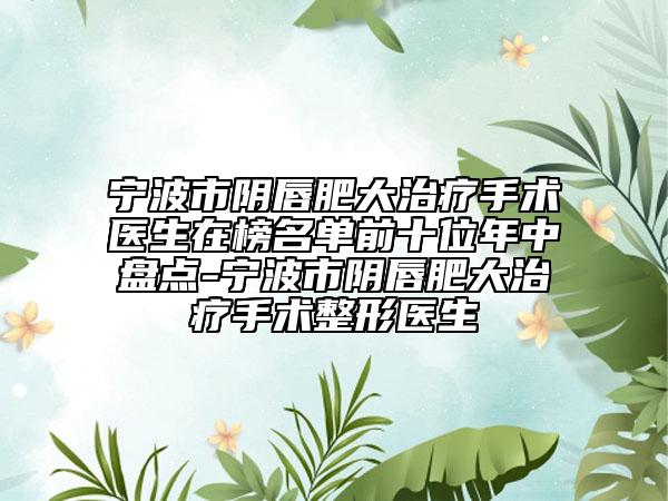 寧波市陰唇肥大治療手術(shù)醫(yī)生在榜名單前十位年中盤點-寧波市陰唇肥大治療手術(shù)整形醫(yī)生
