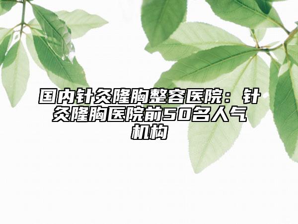 國內(nèi)針灸隆胸整容醫(yī)院：針灸隆胸醫(yī)院前50名人氣機(jī)構(gòu)