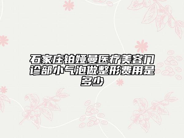 石家莊鉑婭曼醫(yī)療美容門診部小氣泡做整形費(fèi)用是多少