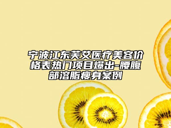 寧波江東芙艾醫(yī)療美容價格表熱門項(xiàng)目爆出-腰腹部溶脂瘦身案例
