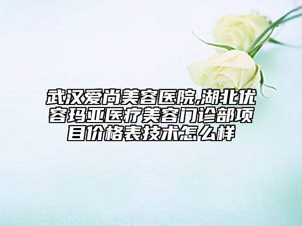 武漢愛(ài)尚美容醫(yī)院,湖北優(yōu)容瑪亞醫(yī)療美容門診部項(xiàng)目?jī)r(jià)格表技術(shù)怎么樣