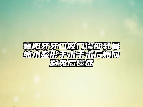 襄陽牙牙口腔門診部乳暈縮小整形手術(shù)手術(shù)后如何避免后遺癥
