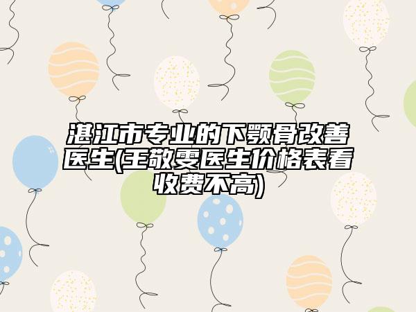 湛江市專業(yè)的下顎骨改善醫(yī)生(王敬雯醫(yī)生價格表看收費(fèi)不高)