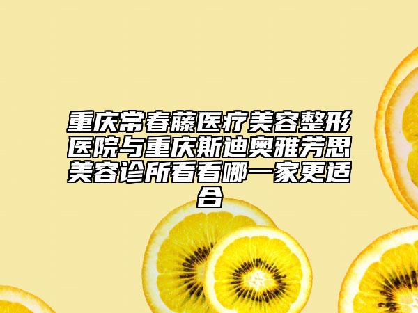 重慶常春藤醫(yī)療美容整形醫(yī)院與重慶斯迪奧雅芳思美容診所看看哪一家更適合