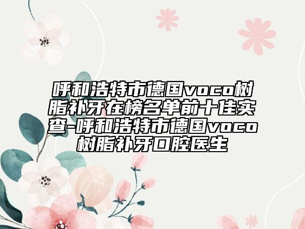 呼和浩特市德國voco樹脂補(bǔ)牙在榜名單前十佳實(shí)查-呼和浩特市德國voco樹脂補(bǔ)牙口腔醫(yī)生