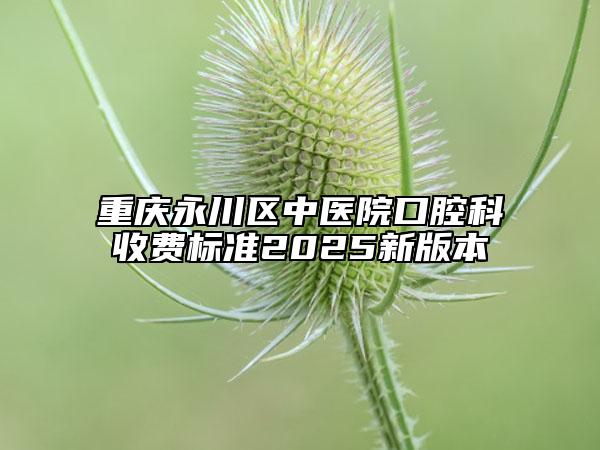 重慶永川區(qū)中醫(yī)院口腔科收費(fèi)標(biāo)準(zhǔn)2025新版本