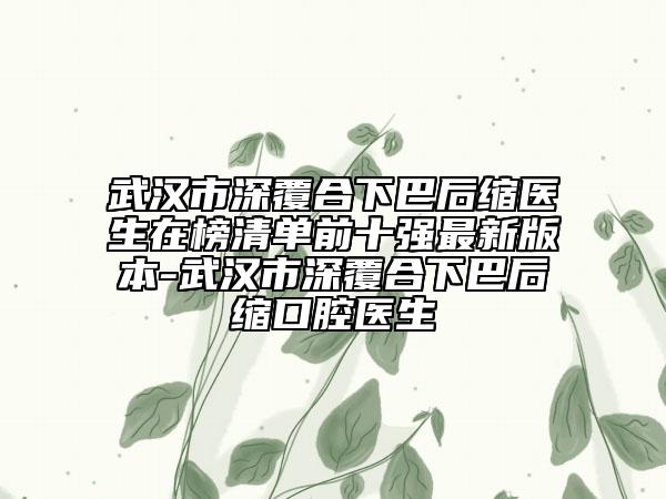 武漢市深覆合下巴后縮醫(yī)生在榜清單前十強最新版本-武漢市深覆合下巴后縮口腔醫(yī)生
