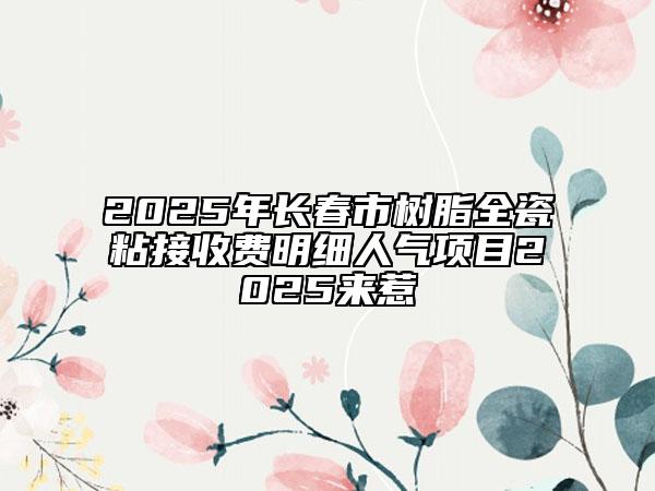 2025年長春市樹脂全瓷粘接收費(fèi)明細(xì)人氣項(xiàng)目2025來惹