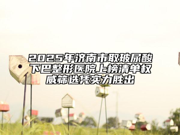 2025年濟(jì)南市取玻尿酸下巴整形醫(yī)院上榜清單權(quán)威篩選憑實力勝出