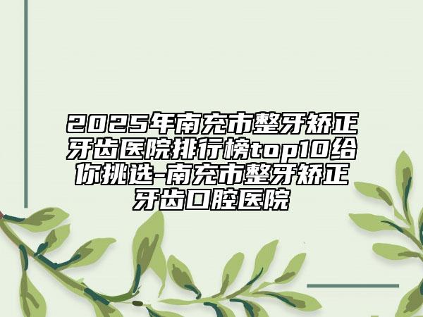 2025年南充市整牙矯正牙齒醫(yī)院排行榜top10給你挑選-南充市整牙矯正牙齒口腔醫(yī)院