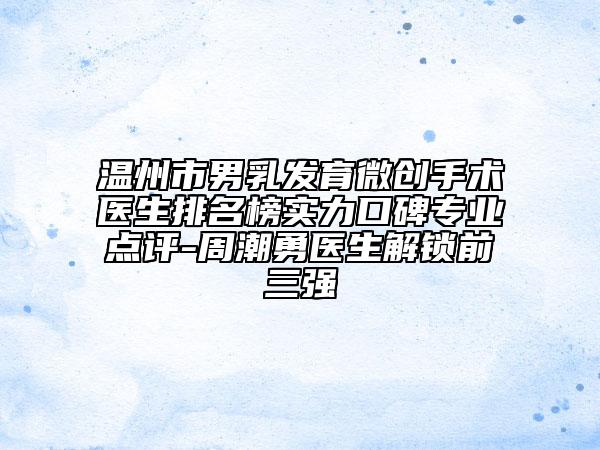 溫州市男乳發(fā)育微創(chuàng)手術(shù)醫(yī)生排名榜實力口碑專業(yè)點評-周潮勇醫(yī)生解鎖前三強