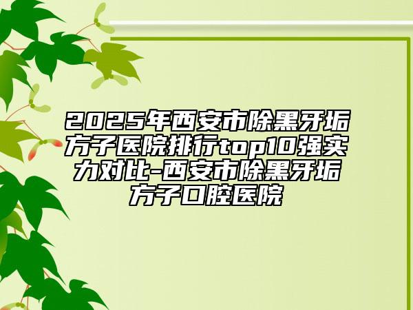 2025年西安市除黑牙垢方子醫(yī)院排行top10強(qiáng)實力對比-西安市除黑牙垢方子口腔醫(yī)院