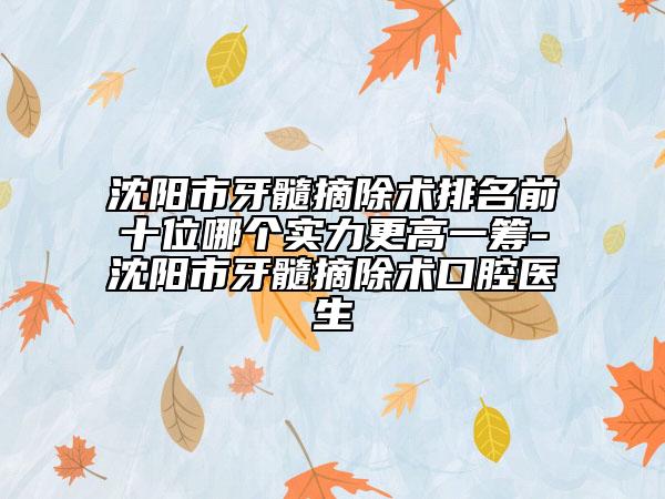 沈陽市牙髓摘除術(shù)排名前十位哪個實力更高一籌-沈陽市牙髓摘除術(shù)口腔醫(yī)生