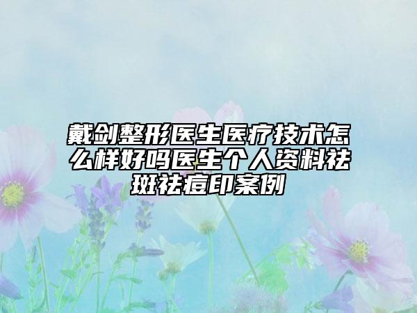 戴劍整形醫(yī)生醫(yī)療技術(shù)怎么樣好嗎醫(yī)生個(gè)人資料祛斑祛痘印案例