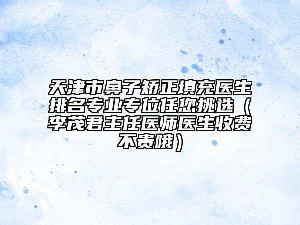 天津市鼻子矯正填充醫(yī)生排名專業(yè)專位任您挑選（李茂君主任醫(yī)師醫(yī)生收費(fèi)不貴哦）