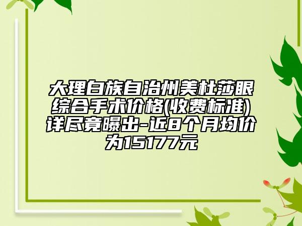 大理白族自治州美杜莎眼綜合手術(shù)價(jià)格(收費(fèi)標(biāo)準(zhǔn))詳盡竟曝出-近8個(gè)月均價(jià)為15177元